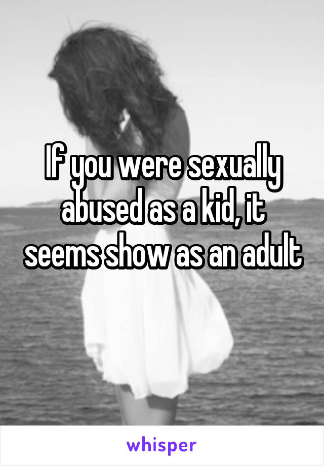 If you were sexually abused as a kid, it seems show as an adult 