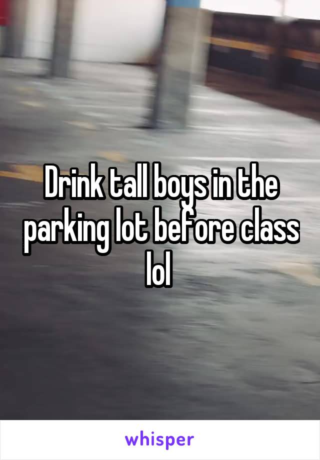 Drink tall boys in the parking lot before class lol 