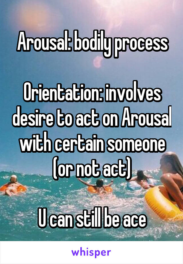 Arousal: bodily process

Orientation: involves desire to act on Arousal with certain someone (or not act)

U can still be ace