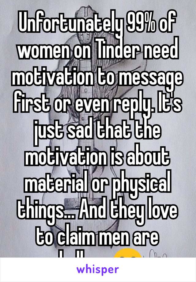 Unfortunately 99% of women on Tinder need motivation to message first or even reply. It's just sad that the motivation is about material or physical things... And they love to claim men are shallow 😂