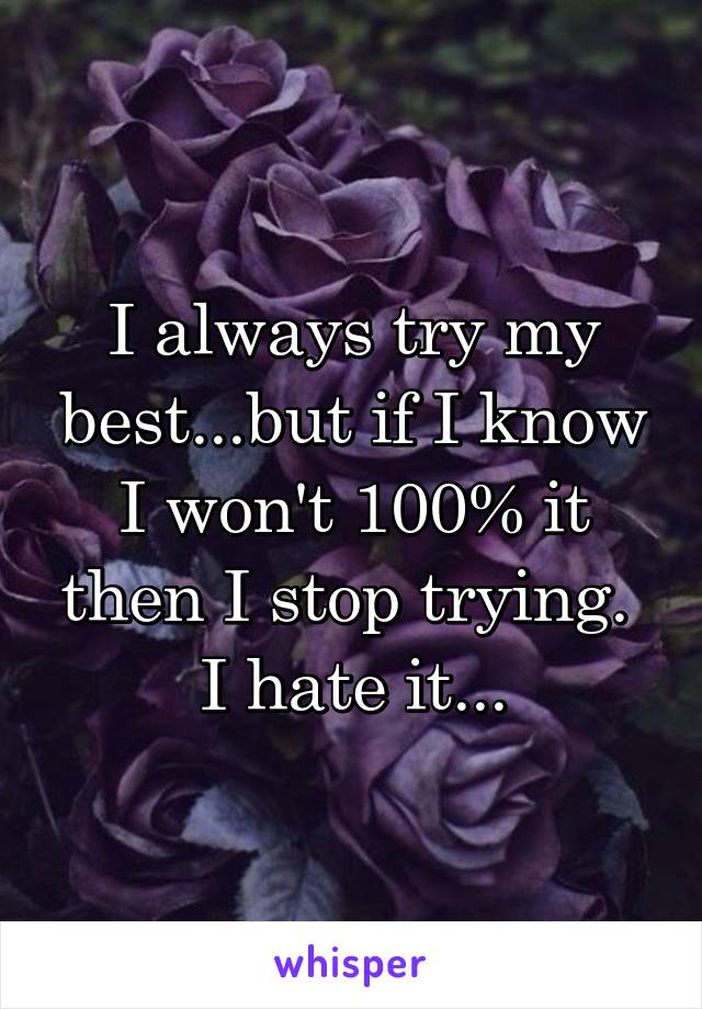 I always try my best...but if I know I won't 100% it then I stop trying. 
I hate it...