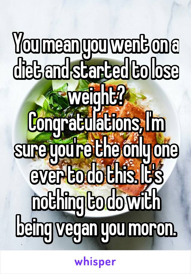 You mean you went on a diet and started to lose weight? Congratulations, I'm sure you're the only one ever to do this. It's nothing to do with being vegan you moron.