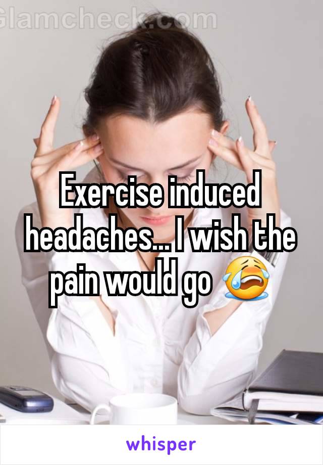 Exercise induced headaches... I wish the pain would go 😭