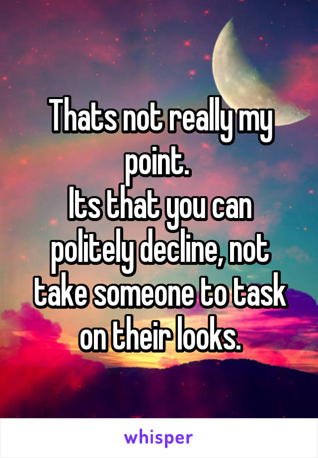 Thats not really my point. 
Its that you can politely decline, not take someone to task on their looks.