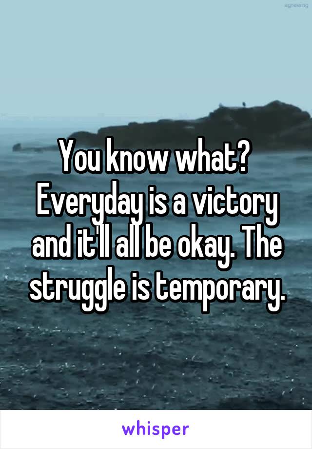 You know what? 
Everyday is a victory and it'll all be okay. The struggle is temporary.