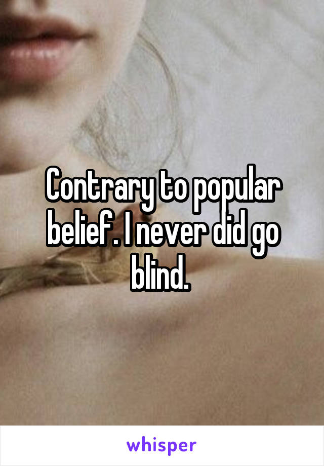Contrary to popular belief. I never did go blind. 