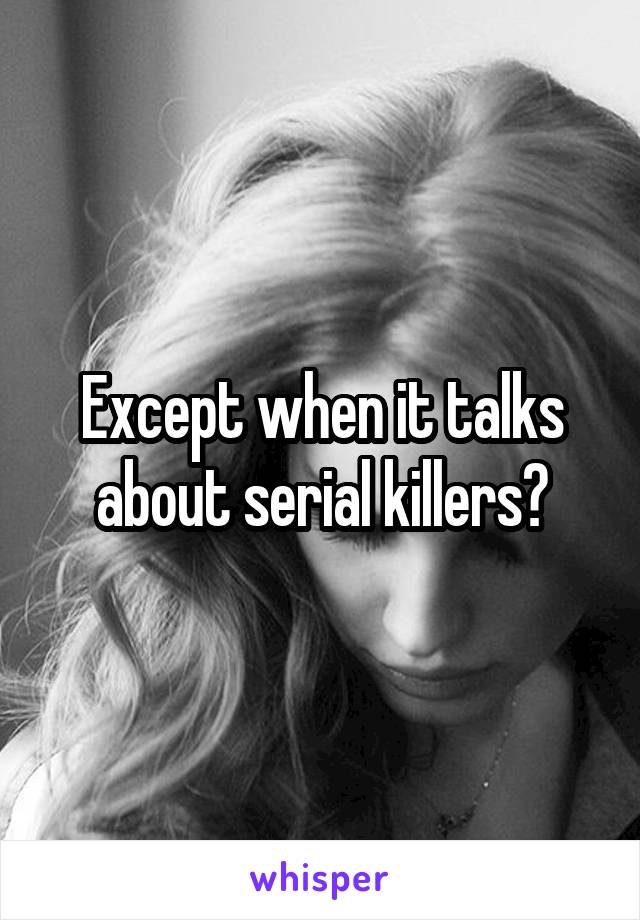 Except when it talks about serial killers?