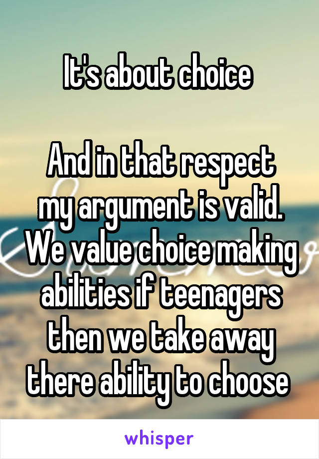 It's about choice 

And in that respect my argument is valid. We value choice making abilities if teenagers then we take away there ability to choose 