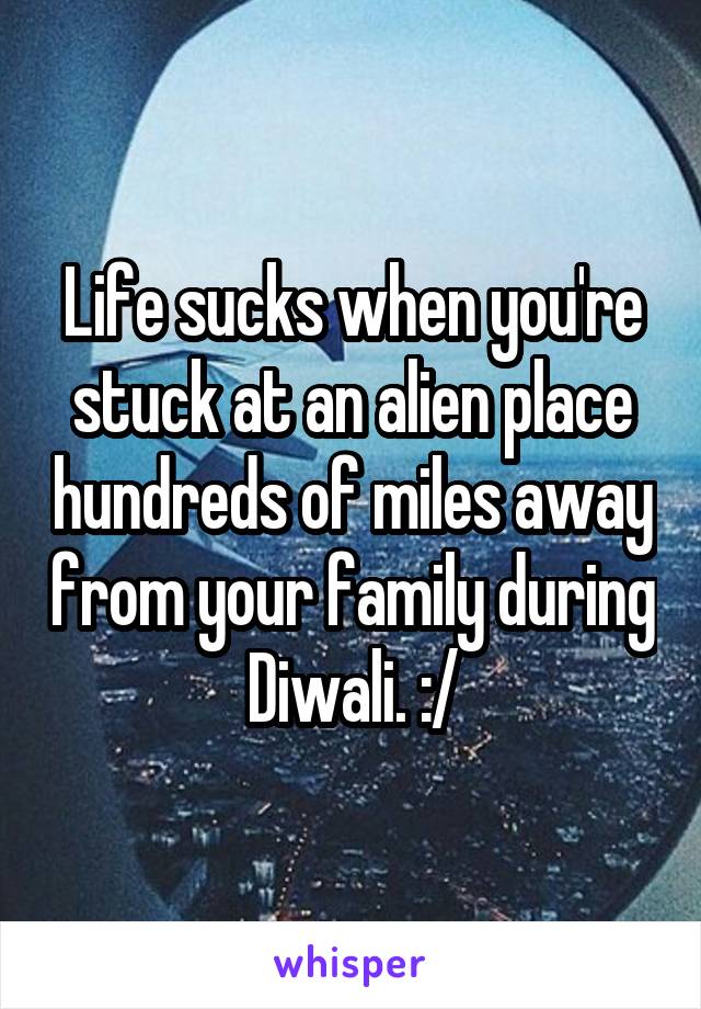 Life sucks when you're stuck at an alien place hundreds of miles away from your family during Diwali. :/