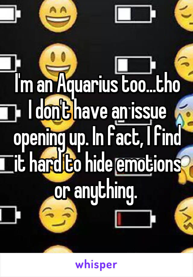 I'm an Aquarius too...tho I don't have an issue opening up. In fact, I find it hard to hide emotions or anything. 