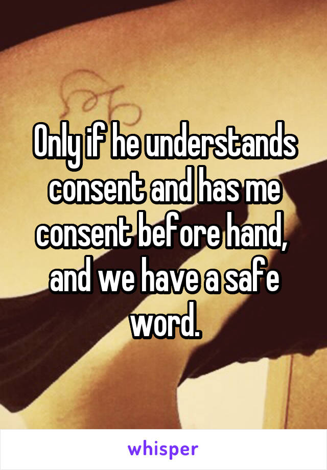 Only if he understands consent and has me consent before hand,  and we have a safe word.
