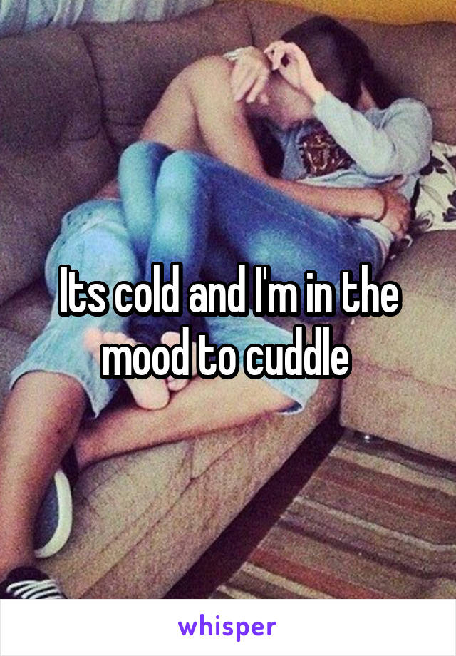 Its cold and I'm in the mood to cuddle 