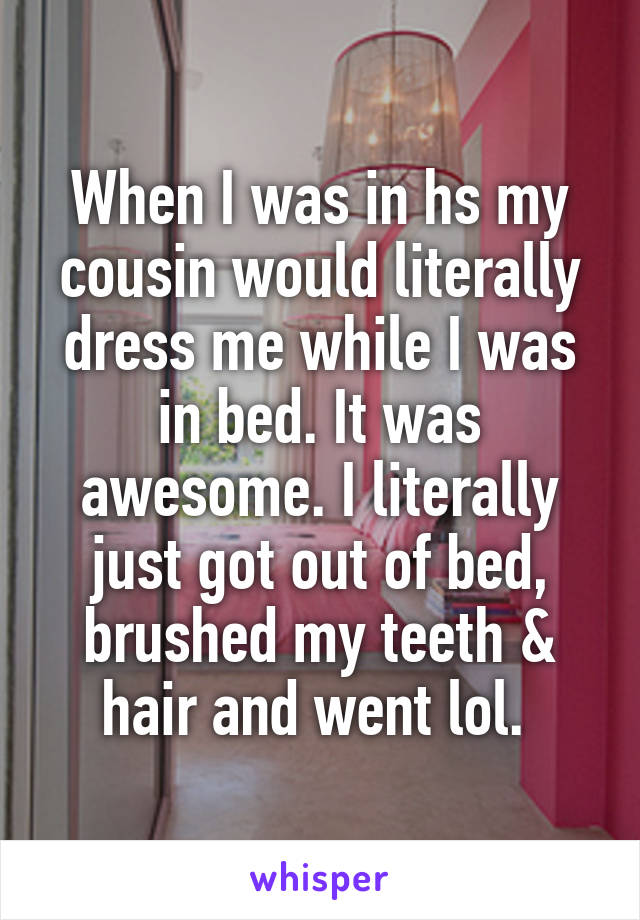When I was in hs my cousin would literally dress me while I was in bed. It was awesome. I literally just got out of bed, brushed my teeth & hair and went lol. 