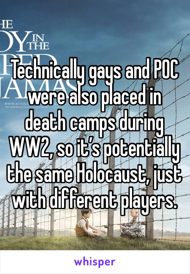 Technically gays and POC were also placed in death camps during WW2, so it’s potentially the same Holocaust, just with different players. 