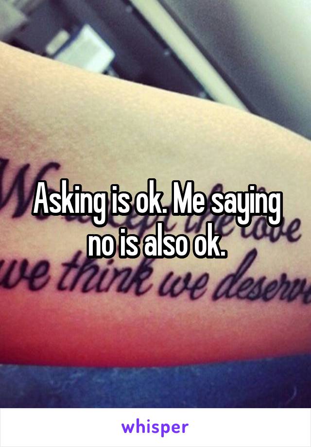 Asking is ok. Me saying no is also ok.