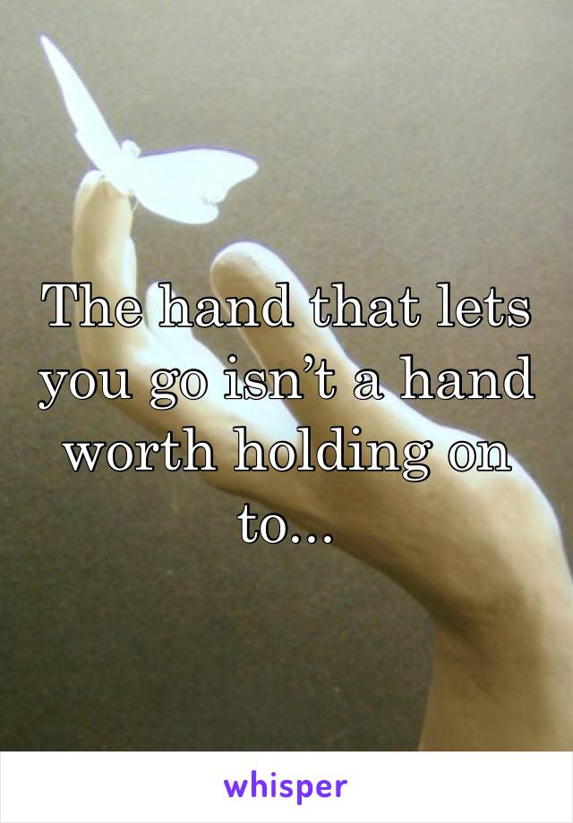 The hand that lets you go isn’t a hand worth holding on to... 