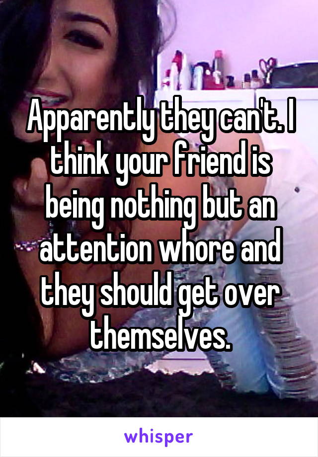 Apparently they can't. I think your friend is being nothing but an attention whore and they should get over themselves.