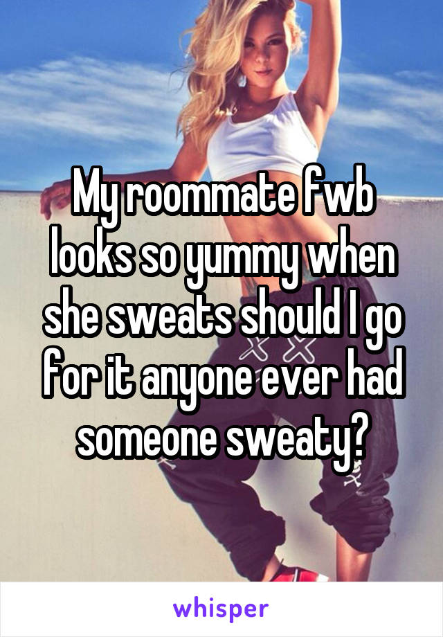 My roommate fwb looks so yummy when she sweats should I go for it anyone ever had someone sweaty?