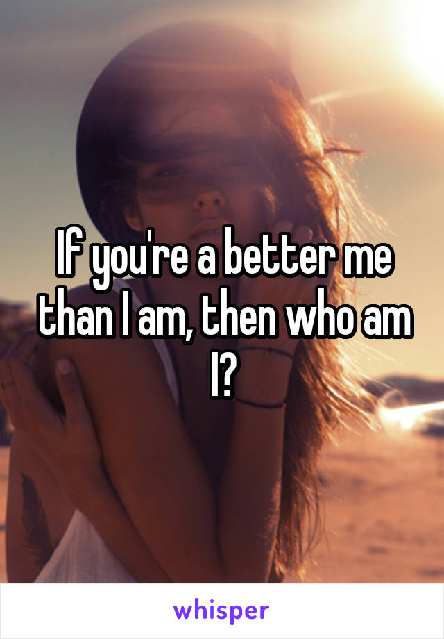 If you're a better me than I am, then who am I?
