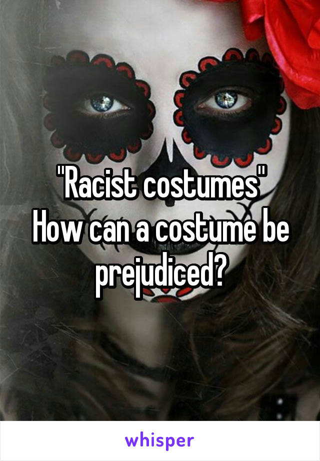 "Racist costumes"
How can a costume be prejudiced?
