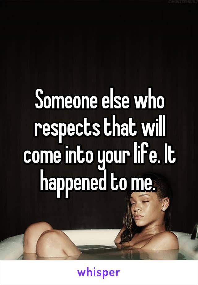 Someone else who respects that will come into your life. It happened to me. 