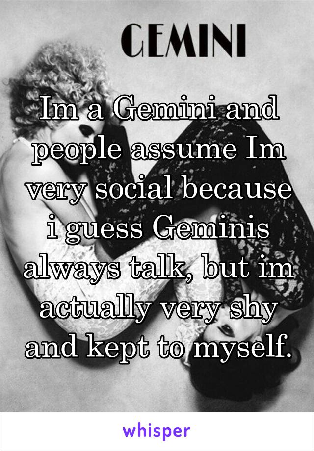 Im a Gemini and people assume Im very social because i guess Geminis always talk, but im actually very shy and kept to myself.