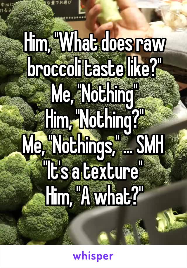Him, "What does raw broccoli taste like?"
Me, "Nothing"
Him, "Nothing?"
Me, "Nothings," ... SMH 
"It's a texture" 
Him, "A what?"
