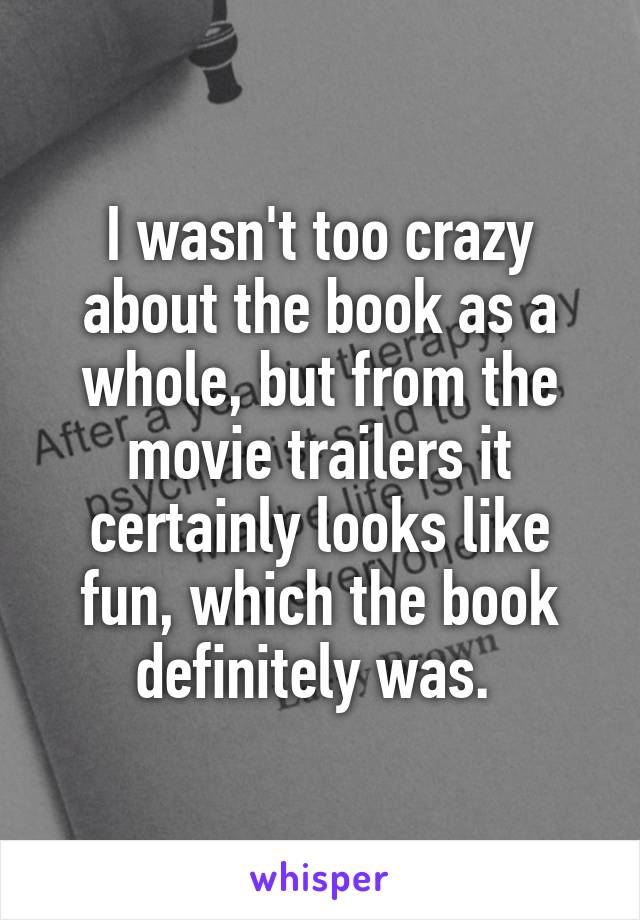 I wasn't too crazy about the book as a whole, but from the movie trailers it certainly looks like fun, which the book definitely was. 