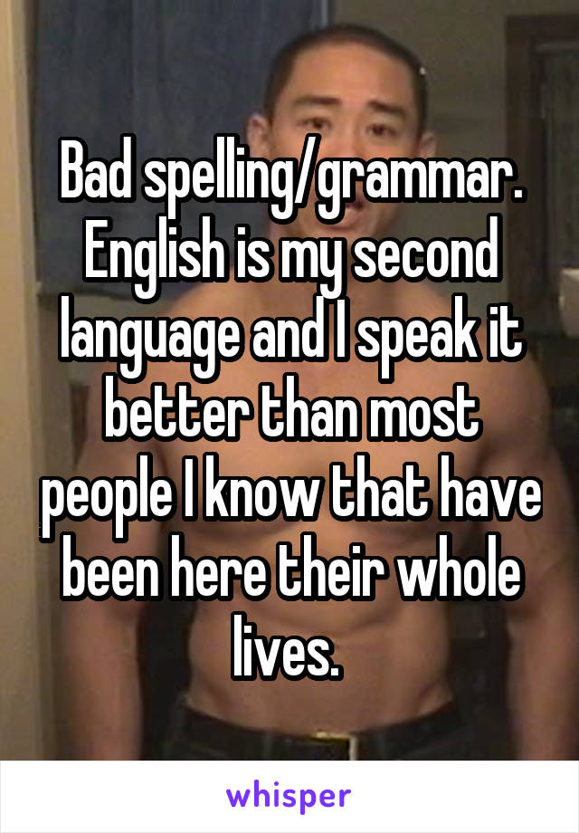 Bad spelling/grammar. English is my second language and I speak it better than most people I know that have been here their whole lives. 