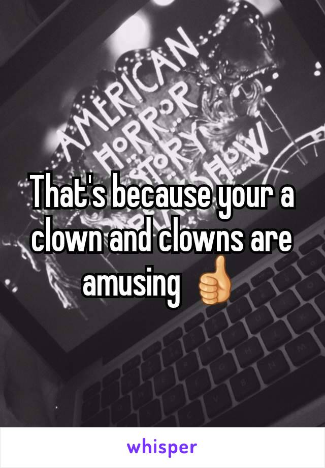 That's because your a clown and clowns are amusing 👍