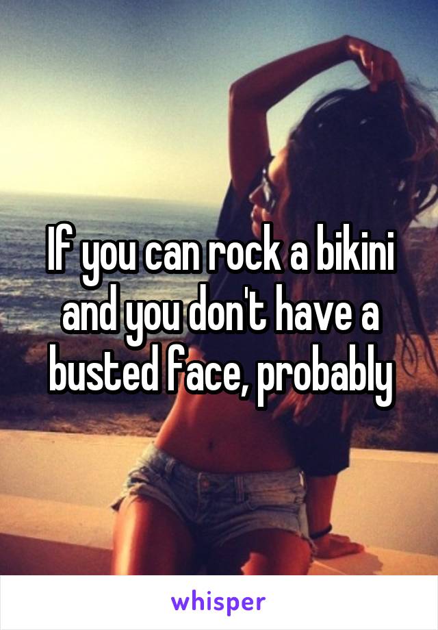 If you can rock a bikini and you don't have a busted face, probably