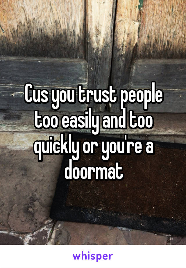 Cus you trust people too easily and too quickly or you're a doormat