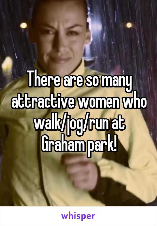 There are so many attractive women who walk/jog/run at Graham park!