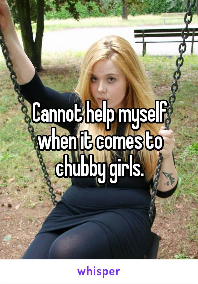 Cannot help myself when it comes to chubby girls.