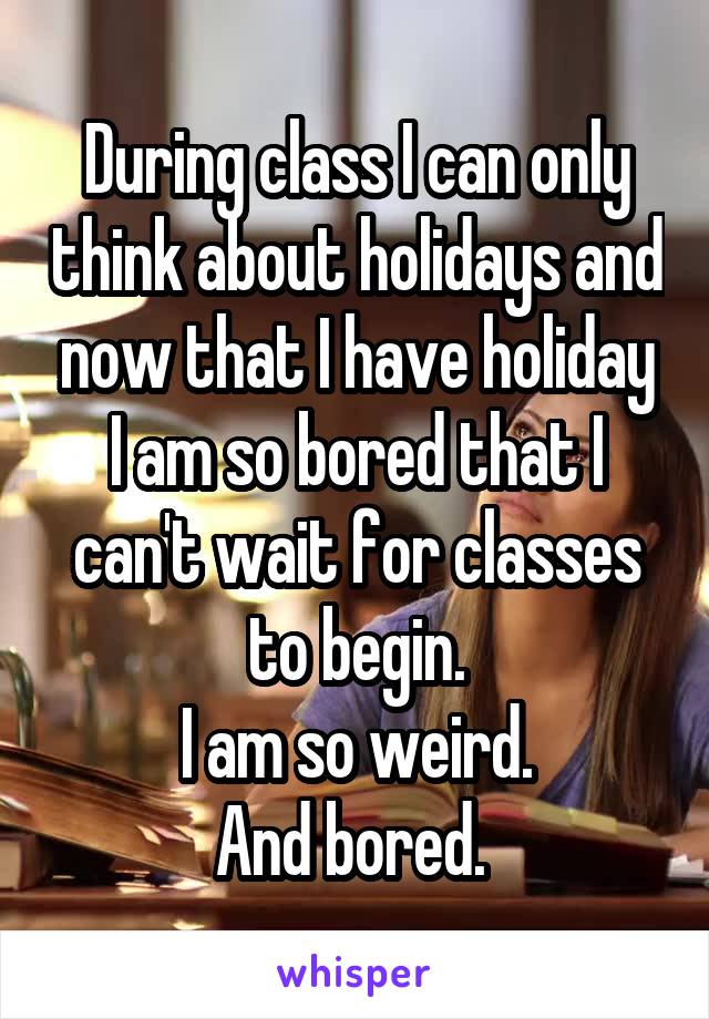 During class I can only think about holidays and now that I have holiday I am so bored that I can't wait for classes to begin.
I am so weird.
And bored. 