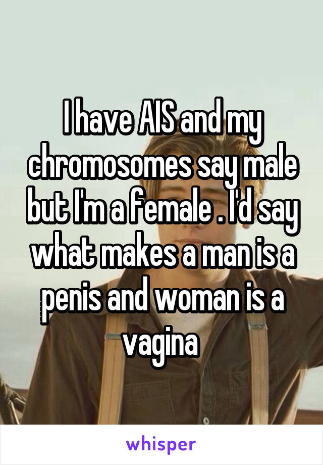 I have AIS and my chromosomes say male but I'm a female . I'd say what makes a man is a penis and woman is a vagina 