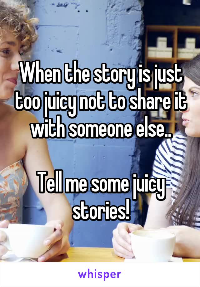 When the story is just too juicy not to share it with someone else..

Tell me some juicy stories!