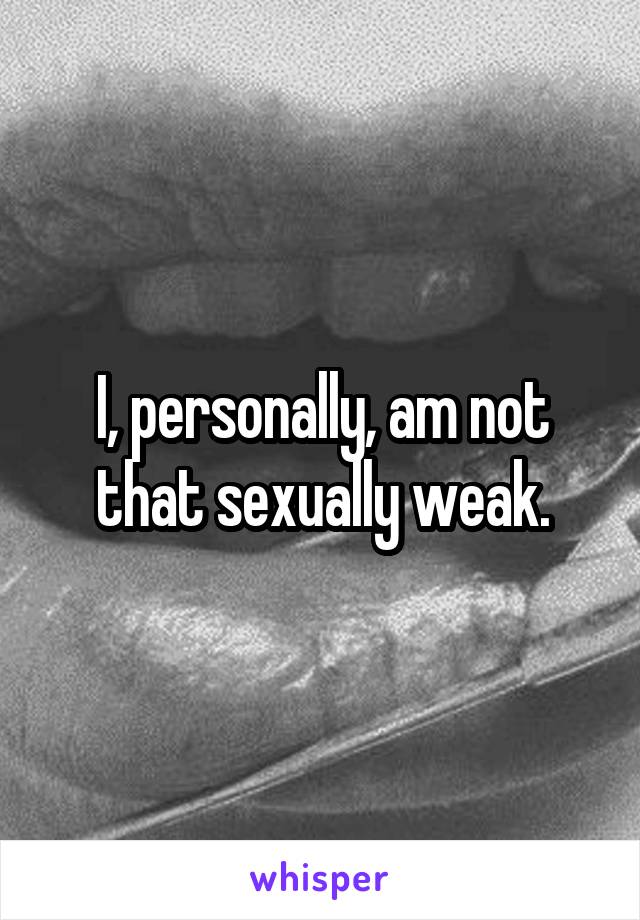 I, personally, am not that sexually weak.