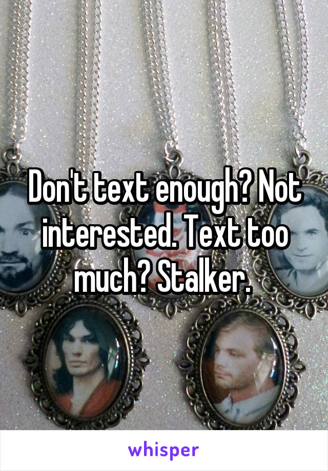 Don't text enough? Not interested. Text too much? Stalker. 