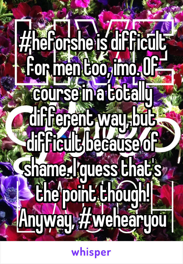 #heforshe is difficult for men too, imo. Of course in a totally different way, but difficult because of shame. I guess that's the point though! Anyway, #wehearyou