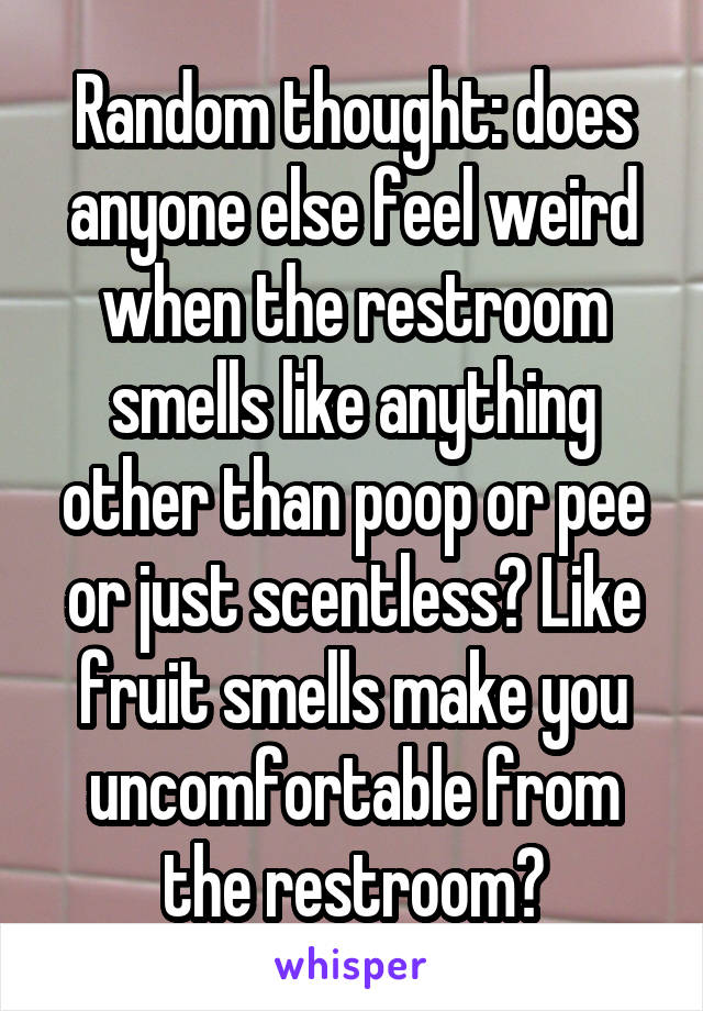Random thought: does anyone else feel weird when the restroom smells like anything other than poop or pee or just scentless? Like fruit smells make you uncomfortable from the restroom?