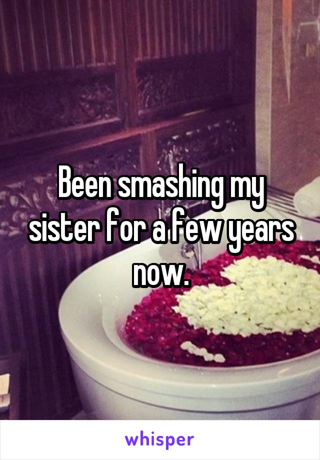 Been smashing my sister for a few years now.