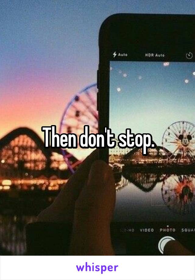 Then don't stop.