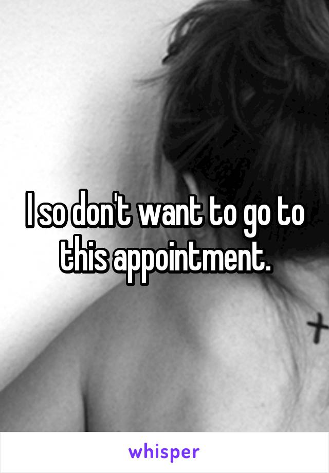 I so don't want to go to this appointment.