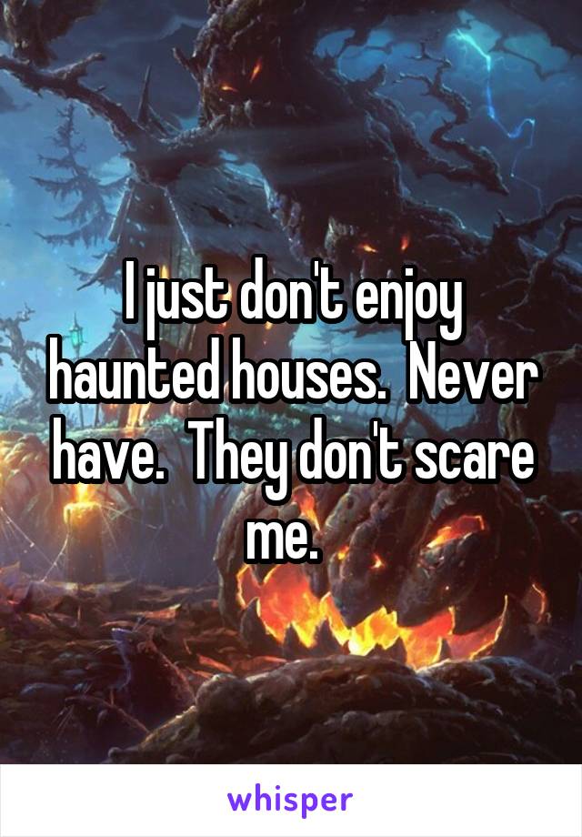 I just don't enjoy haunted houses.  Never have.  They don't scare me.  