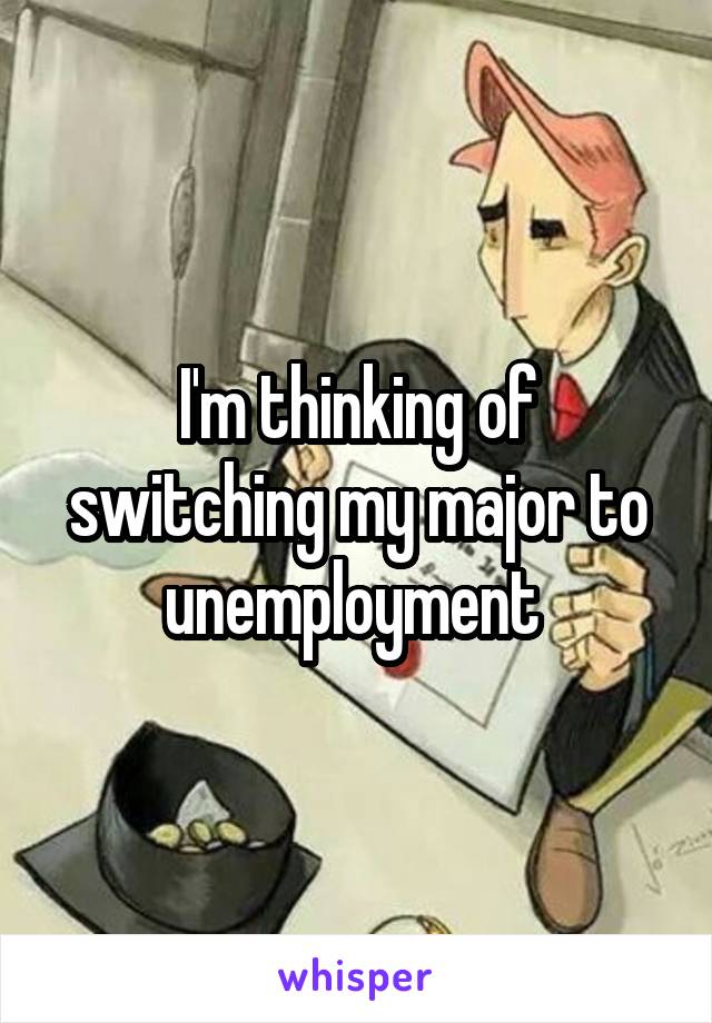 I'm thinking of switching my major to unemployment 
