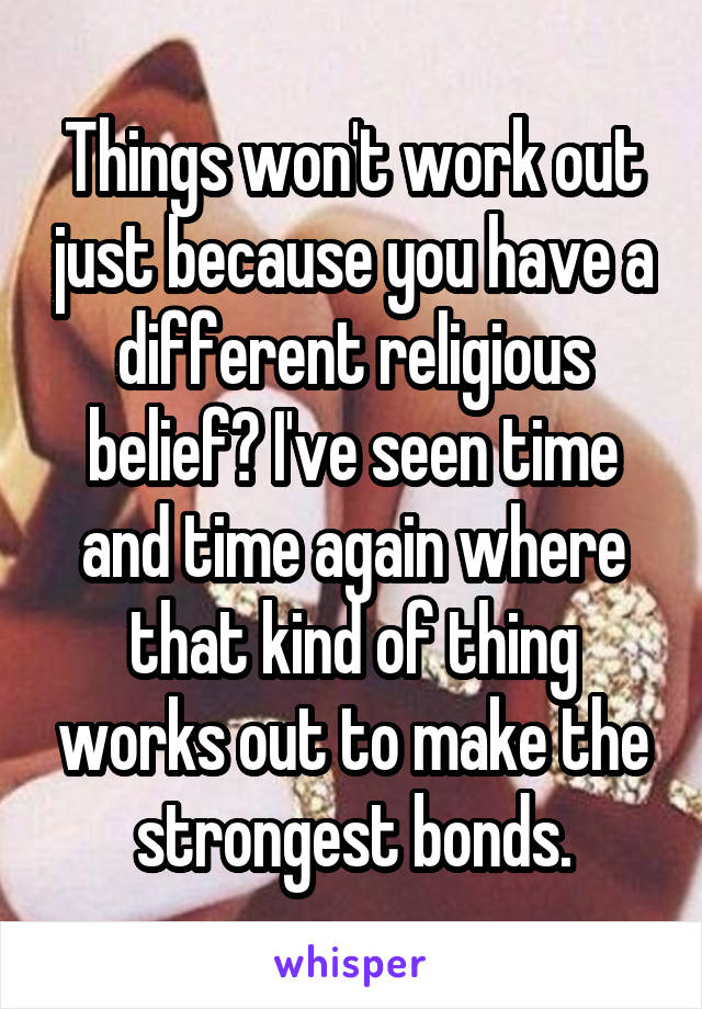 Things won't work out just because you have a different religious belief? I've seen time and time again where that kind of thing works out to make the strongest bonds.