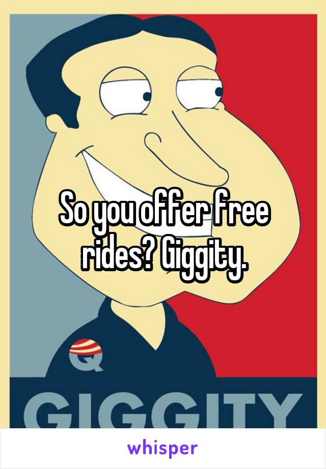 So you offer free rides? Giggity.