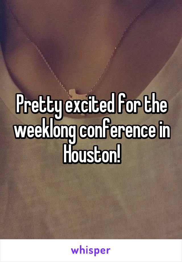 Pretty excited for the weeklong conference in Houston!