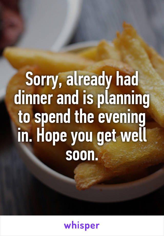 Sorry, already had dinner and is planning to spend the evening in. Hope you get well soon.